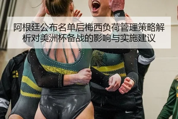 阿根廷公布名单后梅西负荷管理策略解析对美洲杯备战的影响与实施建议