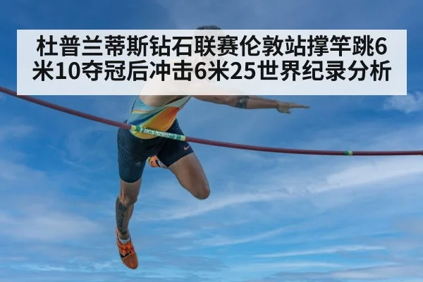 杜普兰蒂斯钻石联赛伦敦站撑竿跳6米10夺冠后冲击6米25世界纪录分析