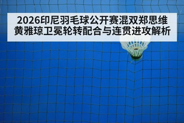 2026印尼羽毛球公开赛混双郑思维黄雅琼卫冕轮转配合与连贯进攻解析