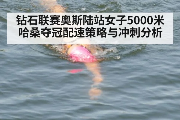 钻石联赛奥斯陆站女子5000米哈桑夺冠配速策略与冲刺分析