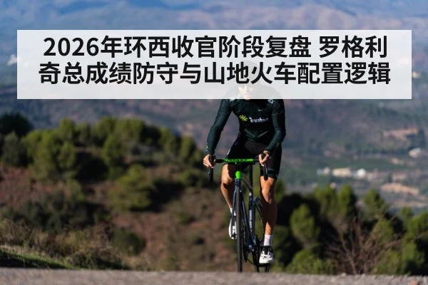 2026年环西收官阶段复盘 罗格利奇总成绩防守与山地火车配置逻辑