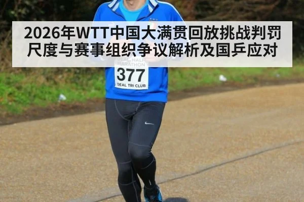 2026年WTT中国大满贯回放挑战判罚尺度与赛事组织争议解析及国乒应对