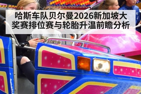 哈斯车队贝尔曼2026新加坡大奖赛排位赛与轮胎升温前瞻分析