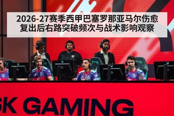 2026-27赛季西甲巴塞罗那亚马尔伤愈复出后右路突破频次与战术影响观察